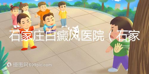 石家莊白癜風(fēng)醫(yī)院(石家莊皮膚病最好的醫(yī)院)