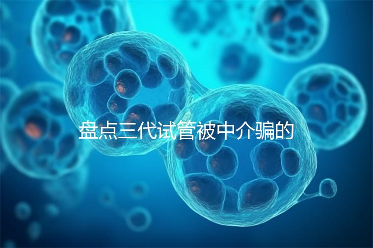 盤點三代試管被中介騙的經歷，如何應對過去的人有發言權