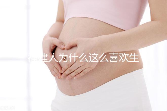 福建人為什么這么喜歡生兒子，福建人喜歡做試管嬰兒的原因，原來(lái)如此