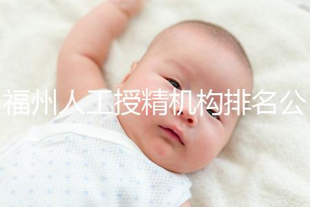 福州人工授精機構(gòu)排名公布，這些醫(yī)院的醫(yī)生更專業(yè)，不要錯過