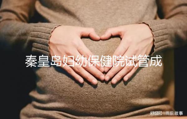 秦皇島婦幼保健院試管成功率參考，醫(yī)生技術(shù)好費(fèi)用自然少