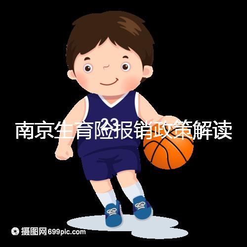 南京生育險(xiǎn)報(bào)銷政策解讀，鼓樓等區(qū)交滿10個(gè)月按標(biāo)準(zhǔn)可報(bào)銷