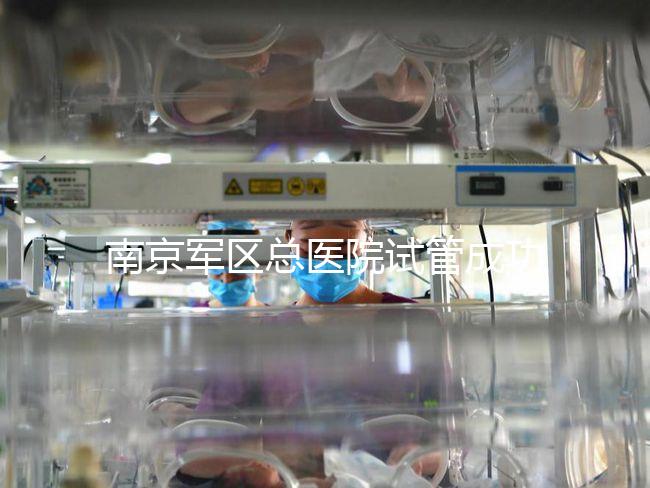 南京軍區總醫院試管成功率、費用大揭秘，來看看你了解幾成