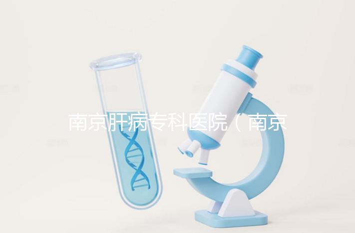 南京肝病專科醫(yī)院(南京肝病專科醫(yī)院哪個(gè)最好)