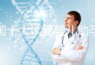 全國十大試管嬰兒助孕醫(yī)院排名2024，優(yōu)質(zhì)醫(yī)療資源供您選擇！