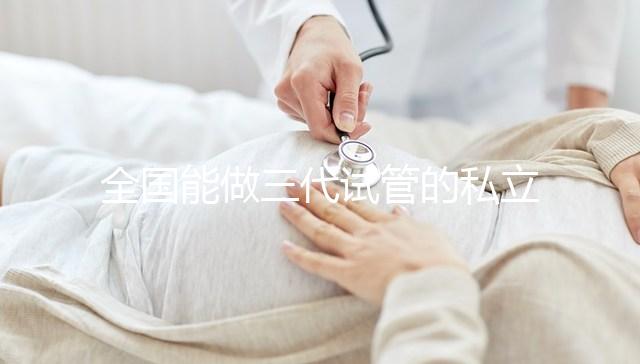 全國能做三代試管的私立醫(yī)院分別在哪里？