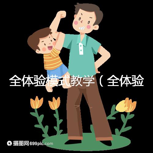全體驗(yàn)?zāi)Ｊ浇虒W(xué)（全體驗(yàn)?zāi)Ｊ浇虒W(xué)是什么）
