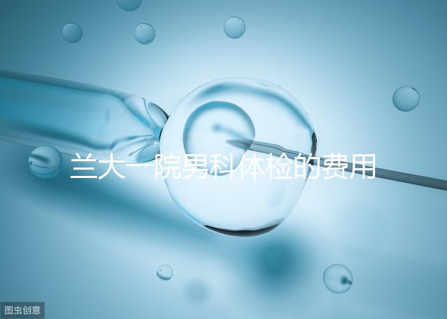 蘭大一院男科體檢的費(fèi)用因人而異找對(duì)醫(yī)生可以省幾百塊錢(qián)