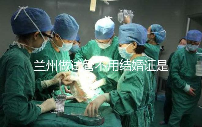 蘭州做試管不用結(jié)婚證是騙局!蘭大一院、甘肅婦幼都要提供