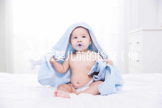 做試管嬰兒前的檢查(做試管嬰兒前的檢查什么時(shí)間段去最好)