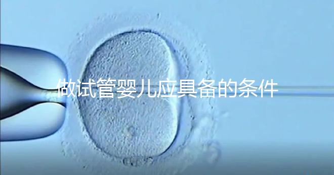 做試管嬰兒應(yīng)具備的條件(女人什么條件下做試管)