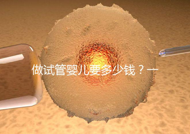 做試管嬰兒要多少錢？一起算筆經濟賬