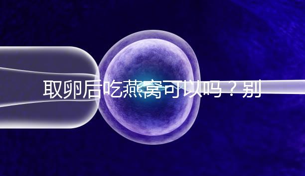 取卵后吃燕窩可以嗎？別猜了，答案呼之欲出！