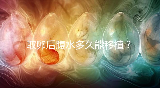 取卵后腹水多久能移植？聽聽做過試管嬰兒的姐妹怎么說