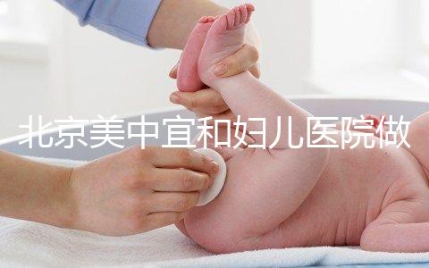 北京美中宜和婦兒醫院做試管嬰兒怎么樣？