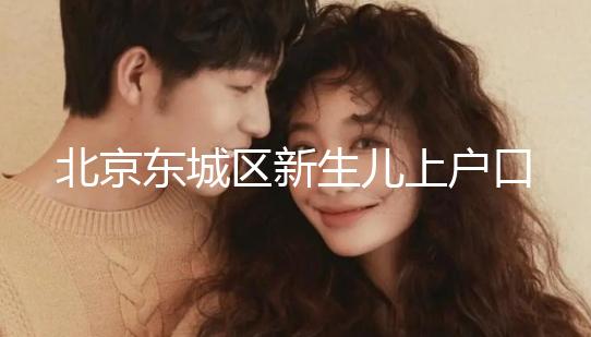 北京東城區新生兒上戶口政策，提前準備好材料一天搞定