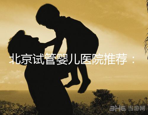 北京試管嬰兒醫院推薦：專業做試管哪家強？