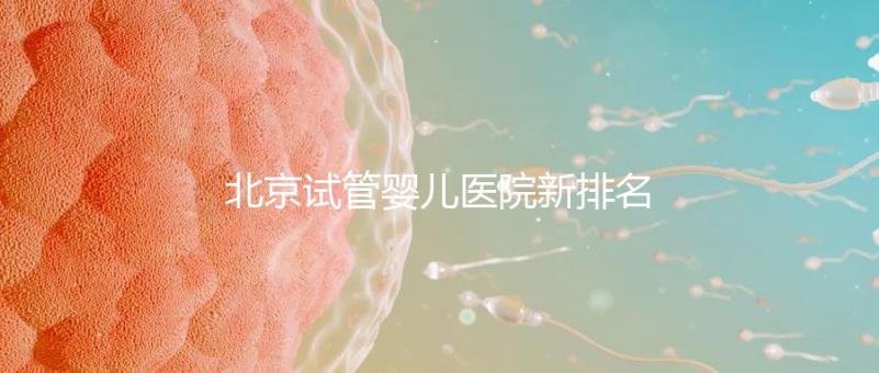 北京試管嬰兒醫(yī)院新排名,附試管成功率和費用明細(xì)