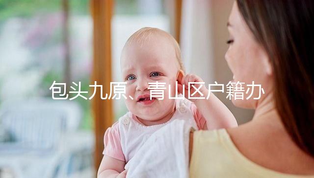 包頭九原、青山區(qū)戶籍辦理地址整理，新生兒落戶不用愁