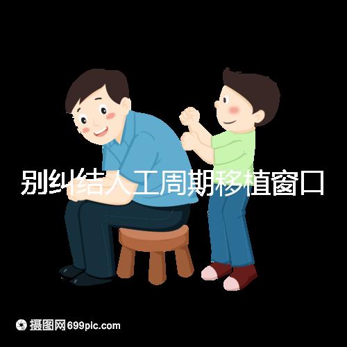 別糾結(jié)人工周期移植窗口期怎么檢查了，先搞清楚條件再說(shuō)