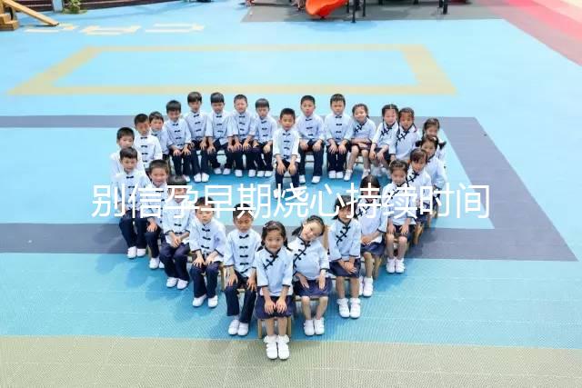 別信孕早期燒心持續(xù)時間短,什么時候結(jié)束真說不準