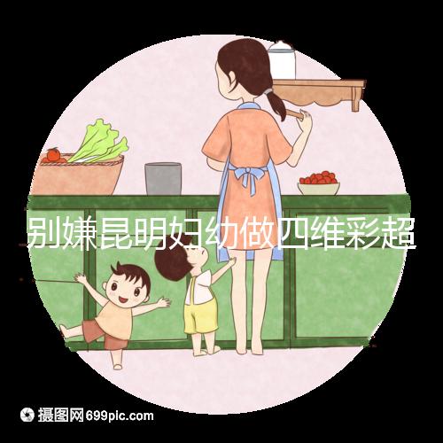 別嫌昆明婦幼做四維彩超費(fèi)用貴了,去預(yù)約下昆華醫(yī)院再說