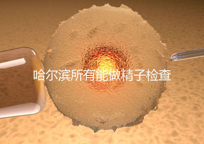 哈爾濱所有能做精子檢查的醫院都在這里，價格便宜又專業