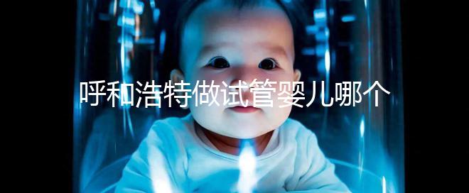 呼和浩特做試管嬰兒哪個醫院好？