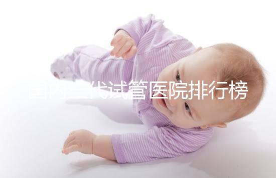 國(guó)內(nèi)三代試管醫(yī)院排行榜單出爐,最好的機(jī)構(gòu)都有這些