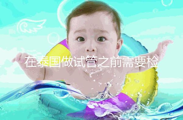 在泰國做試管之前需要檢查什么?這三個檢查項(xiàng)目通常需要做