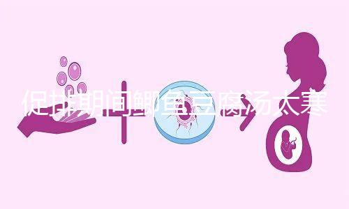 促排期間鯽魚豆腐湯太寒不能喝？增加卵泡質(zhì)量和數(shù)量全靠它