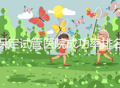 保定試管醫(yī)院成功率排名,來看看你pick的助孕機(jī)構(gòu)上榜沒