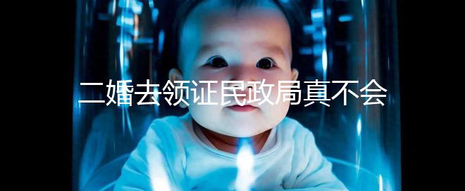 二婚去領證民政局真不會問你幾個孩子!涉及隱私可保密