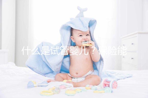 什么是試管嬰兒？保險能報銷相關(guān)費用嗎？