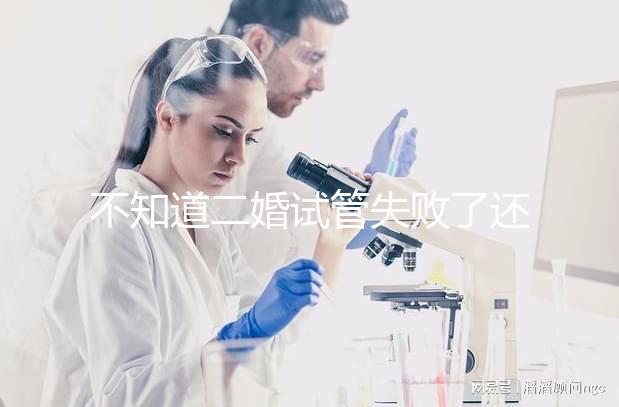 不知道二婚試管失敗了還有沒有其它辦法？找出原因很關鍵
