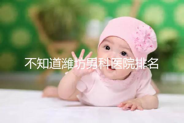 不知道濰坊男科醫(yī)院排名的快看！正不正規(guī)一次說(shuō)清
