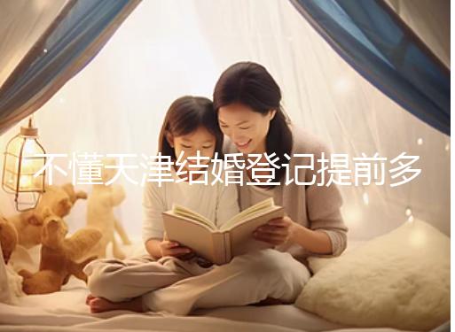 不懂天津結婚登記提前多久預約戳，流程、在哪弄全在這