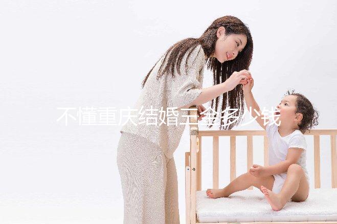 不懂重慶結婚三金多少錢快收藏，江北區要不要三萬早了解