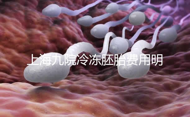 上海九院冷凍胚胎費用明細來了，保管多久、如何續費都有