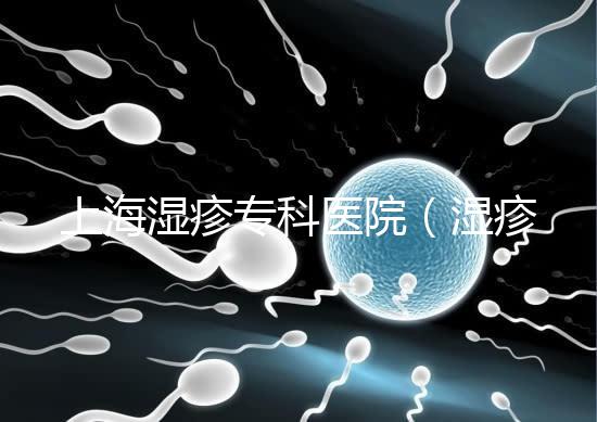 上海濕疹專(zhuān)科醫(yī)院（濕疹去哪里醫(yī)院治療最好）