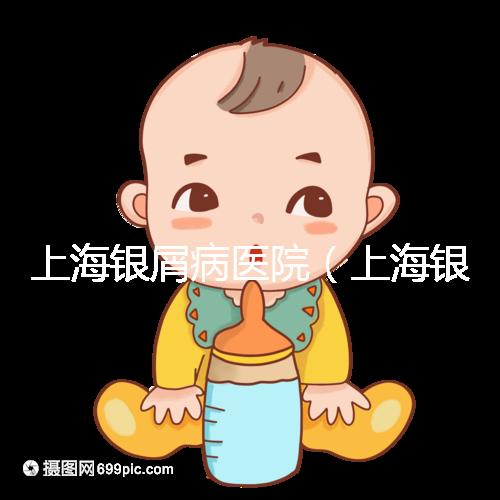 上海銀屑病醫(yī)院(上海銀屑病醫(yī)院Top排名表)