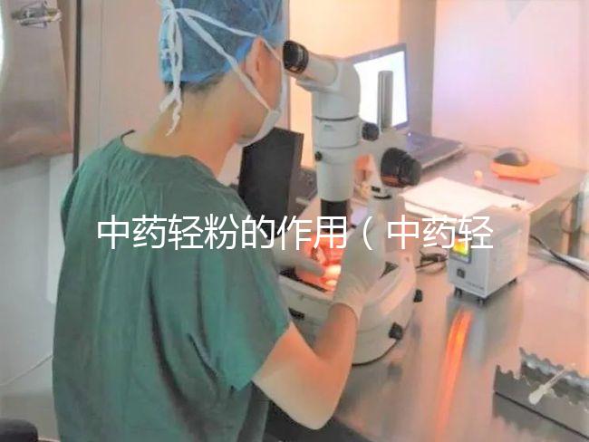 中藥輕粉的作用（中藥輕粉的作用和應(yīng)用）