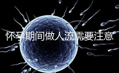 懷孕期間做人流需要注意什么？