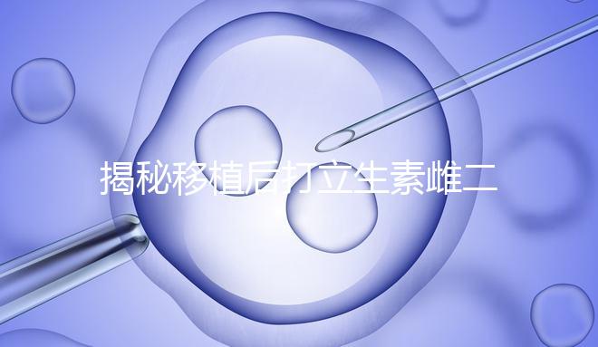 揭秘移植后打立生素雌二醇血值會不會很高，多少正常瞧這
