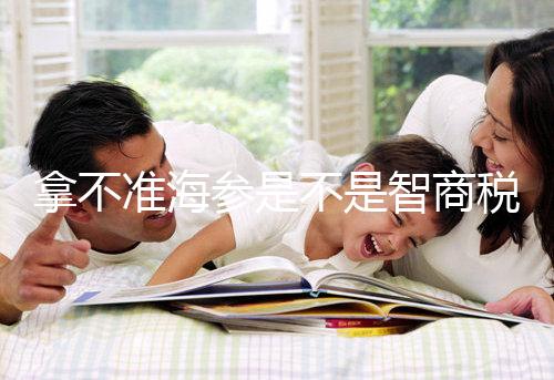 拿不準(zhǔn)海參是不是智商稅？看看它的營養(yǎng)價(jià)值和功效就造了