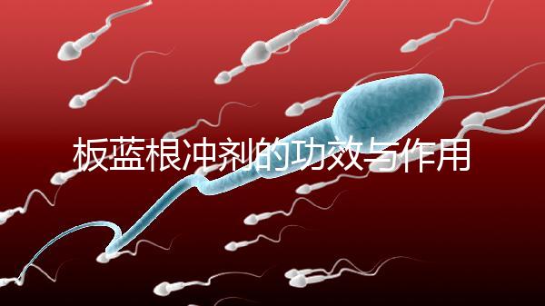 板藍根沖劑的功效與作用（板藍根沖劑是治風(fēng)寒還是風(fēng)熱）