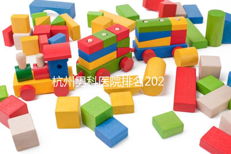 杭州男科醫院排名2024，選擇合適的機構省錢不是問題