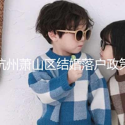 杭州蕭山區結婚落戶政策大全，2024年準備好資料就能搞定