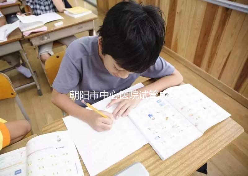 朝陽市中心醫(yī)院試管成功率和費用首次公開，知道越早越好孕