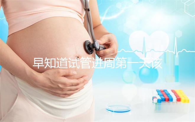 早知道試管進周第一天該怎么辦，附上詳細(xì)的步驟和具體的時間